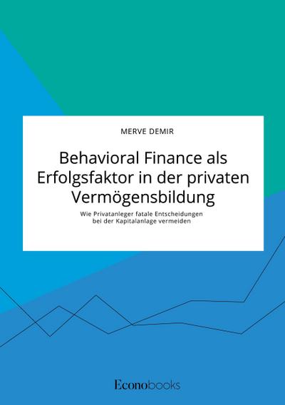Behavioral Finance als Erfolgsfaktor in der privaten Vermögensbildung. Wie Privatanleger fatale Entscheidungen bei der Kapitalanlage vermeiden