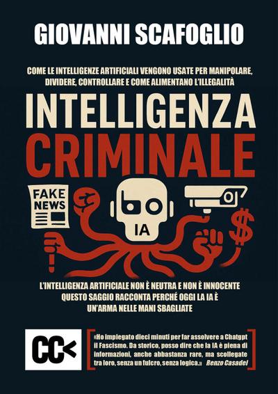 Intelligenza criminale. The dark side of IA. Come le intelligenze artificiali vengono usate per manipolare, dividere, controllare e come alimentano l’illegalità