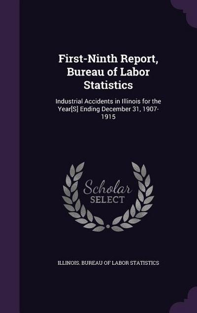 First-Ninth Report, Bureau of Labor Statistics: Industrial Accidents in Illinois for the Year[S] Ending December 31, 1907-1915
