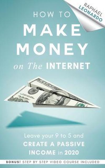 How to Make Money on the Internet: Leave Your 9 to 5 Job and Create a Passive Income in 2020