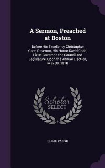 A   Sermon, Preached at Boston: Before His Excellency Christopher Gore, Governor, His Honor David Cobb, Lieut. Governor, the Council and Legislature