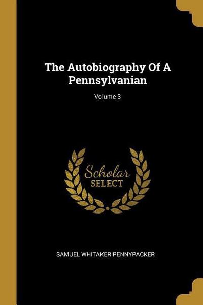 The Autobiography Of A Pennsylvanian; Volume 3