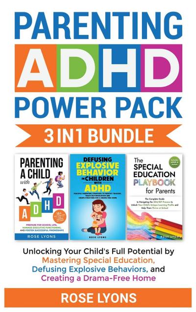 Parenting ADHD Power Pack 3 In 1 Bundle - Unlocking Your Child’s Full Potential By Mastering Special Education, Defusing Explosive Behaviors, and Creating a Drama-Free Home