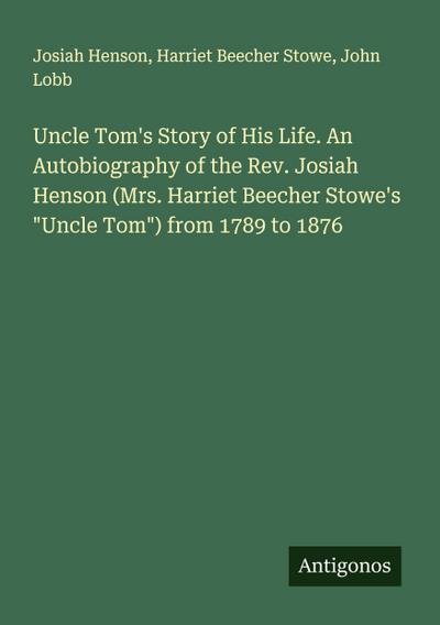 Uncle Tom’s Story of His Life. An Autobiography of the Rev. Josiah Henson (Mrs. Harriet Beecher Stowe’s "Uncle Tom") from 1789 to 1876