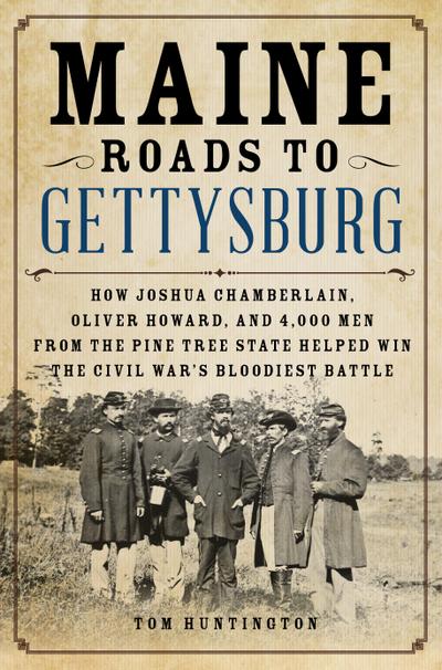 Maine Roads to Gettysburg: How Joshua Chamberlain, Oliver Howard, and 4,000 Men from the Pine Tree State Helped Win the Civil War’s Bloodiest Bat