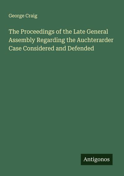 The Proceedings of the Late General Assembly Regarding the Auchterarder Case Considered and Defended