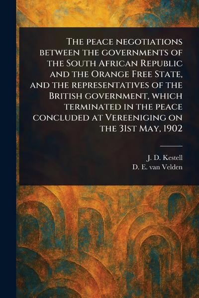 The Peace Negotiations Between the Governments of the South African Republic and the Orange Free State, and the Representatives of the British Government, Which Terminated in the Peace Concluded at Vereeniging on the 31st May, 1902