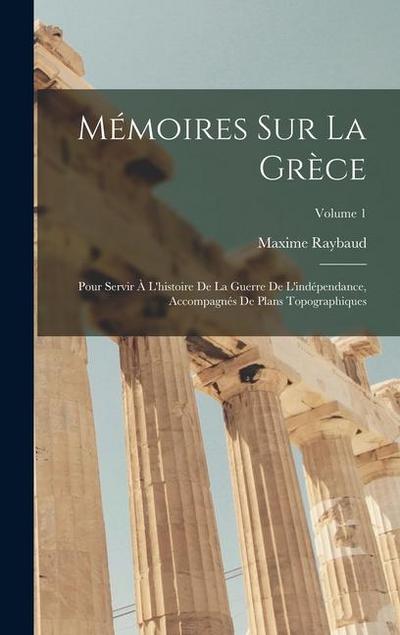 Mémoires Sur La Grèce: Pour Servir À L’histoire De La Guerre De L’indépendance, Accompagnés De Plans Topographiques; Volume 1