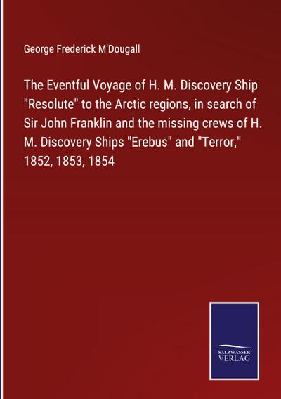 The Eventful Voyage of H. M. Discovery Ship "Resolute" to the Arctic regions, in search of Sir John Franklin and the missing crews of H. M. Discovery Ships "Erebus" and "Terror," 1852, 1853, 1854