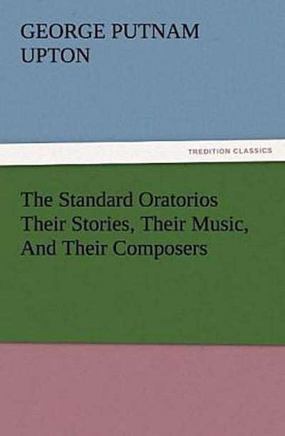 The Standard Oratorios Their Stories, Their Music, And Their Composers