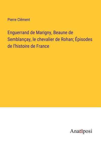 Enguerrand de Marigny, Beaune de Semblançay, le chevalier de Rohan; Épisodes de l’histoire de France