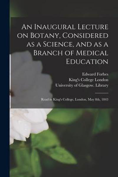 An Inaugural Lecture on Botany, Considered as a Science, and as a Branch of Medical Education [electronic Resource]: Read in King’s College, London, M