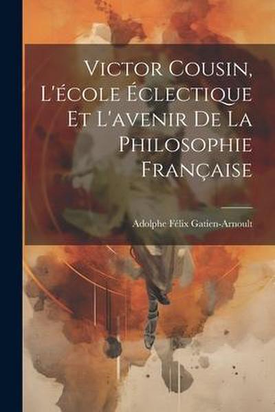 Victor Cousin, L’école Éclectique Et L’avenir De La Philosophie Française