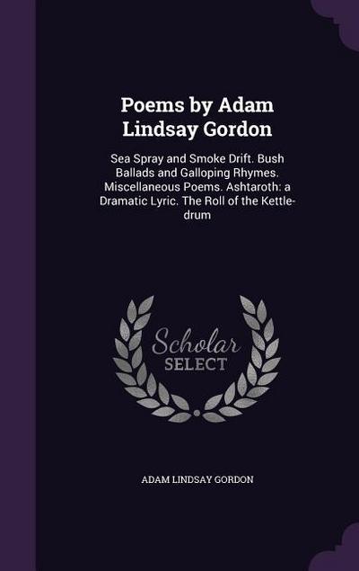 Poems by Adam Lindsay Gordon: Sea Spray and Smoke Drift. Bush Ballads and Galloping Rhymes. Miscellaneous Poems. Ashtaroth: a Dramatic Lyric. The Ro