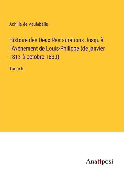 Histoire des Deux Restaurations Jusqu’à l’Avénement de Louis-Philippe (de janvier 1813 à octobre 1830)