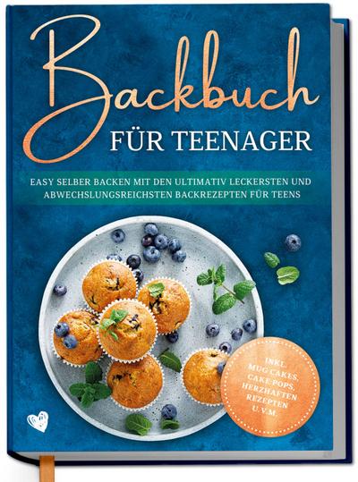 Backbuch für Teenager: Easy selber backen mit den ultimativ leckersten und abwechslungsreichsten Backrezepten für Teens  - inkl. Mug Cakes, Cake Pops, herzhaften Rezepten u.v.m.