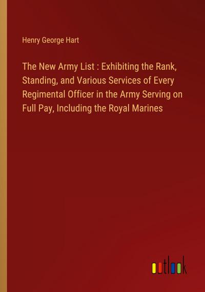 The New Army List : Exhibiting the Rank, Standing, and Various Services of Every Regimental Officer in the Army Serving on Full Pay, Including the Royal Marines