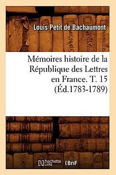 Mémoires Histoire de la République Des Lettres En France. T. 15 (Éd.1783-1789)