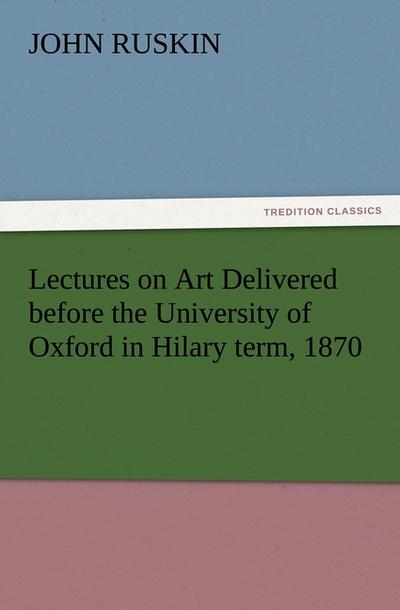 Lectures on Art Delivered before the University of Oxford in Hilary term, 1870