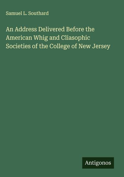 An Address Delivered Before the American Whig and Cliasophic Societies of the College of New Jersey