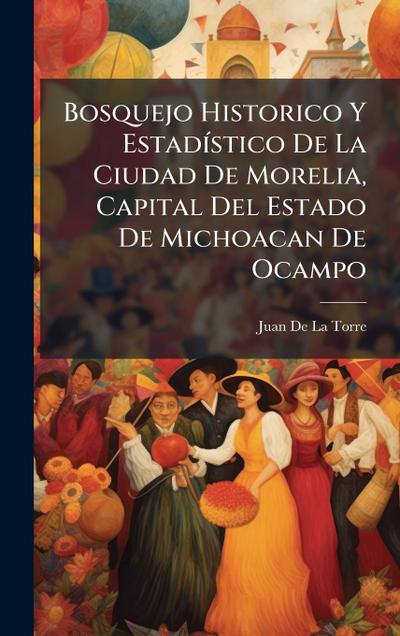 Bosquejo Historico Y EstadÃ-stico De La Ciudad De Morelia, Capital Del Estado De Michoacan De Ocampo