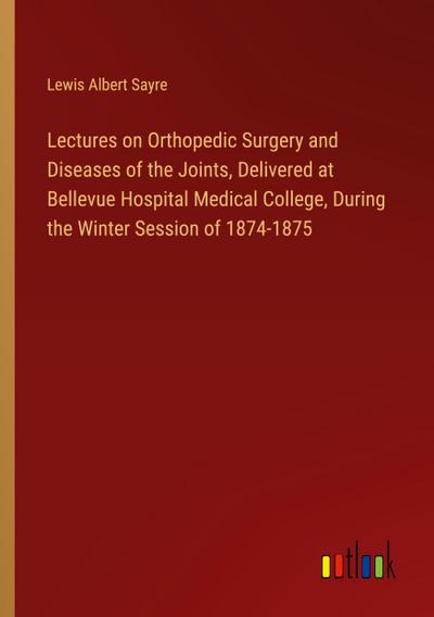 Lectures on Orthopedic Surgery and Diseases of the Joints, Delivered at Bellevue Hospital Medical College, During the Winter Session of 1874-1875