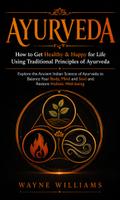 Ayurveda: How to Get Healthy & Happy for Life Using Traditional Principles of Ayurveda (Explore the Ancient Indian Science of Ayurveda to Balance Your Body, Mind and Soul and Restore Holistic Well-being)