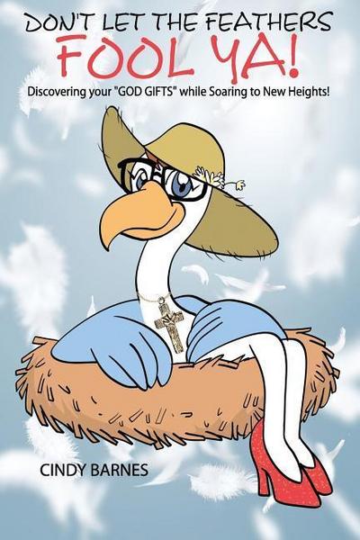 Don’t Let The Feathers FOOL YA!: Discovering your "GOD GIFTS" while Soaring to New Heights!