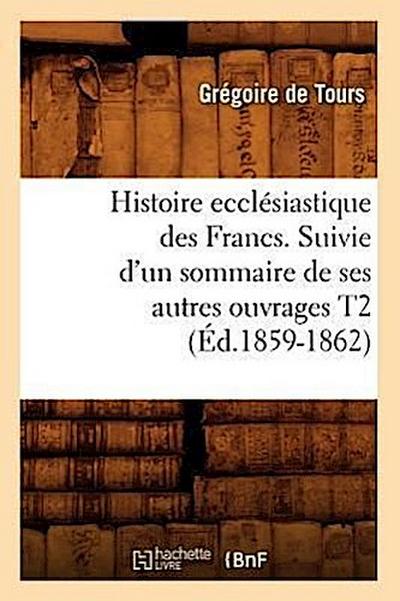 Histoire Ecclésiastique Des Francs. Suivie d’Un Sommaire de Ses Autres Ouvrages T2 (Éd.1859-1862)