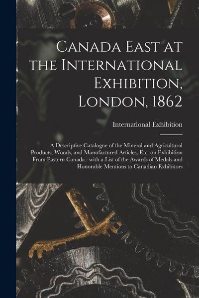 Canada East at the International Exhibition, London, 1862 [microform]: a Descriptive Catalogue of the Mineral and Agricultural Products, Woods, and Ma