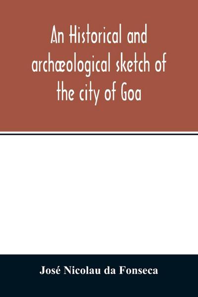 An historical and archæological sketch of the city of Goa, preceded by a short statistical account of the territory of Goa