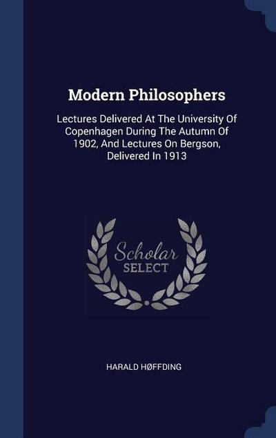 Modern Philosophers: Lectures Delivered At The University Of Copenhagen During The Autumn Of 1902, And Lectures On Bergson, Delivered In 19