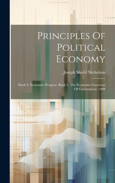 Principles Of Political Economy: Book 4. Economic Progress. Book 5. The Economic Functions Of Government. 1908