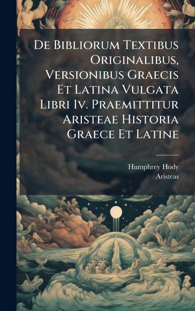 De Bibliorum Textibus Originalibus, Versionibus Graecis Et Latina Vulgata Libri Iv. Praemittitur Aristeae Historia Graece Et Latine