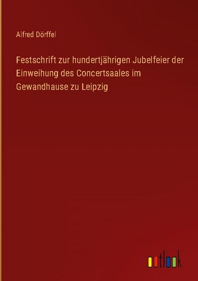 Festschrift zur hundertjährigen Jubelfeier der Einweihung des Concertsaales im Gewandhause zu Leipzig
