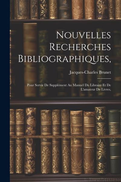 Nouvelles Recherches Bibliographiques,: Pour Servir De Supplément Au Manuel Du Libraire Et De L’amateur De Livres