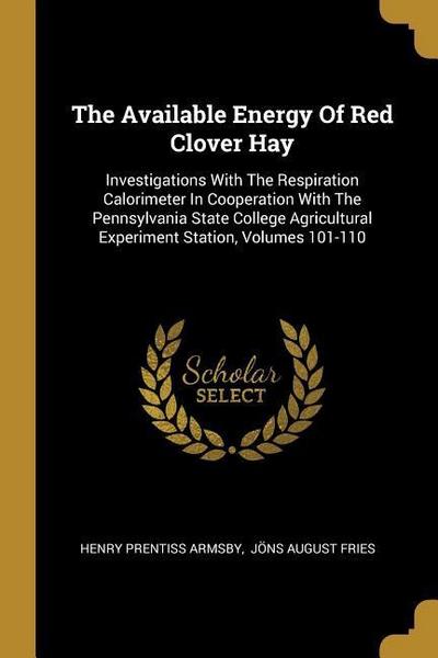 The Available Energy Of Red Clover Hay: Investigations With The Respiration Calorimeter In Cooperation With The Pennsylvania State College Agricultura