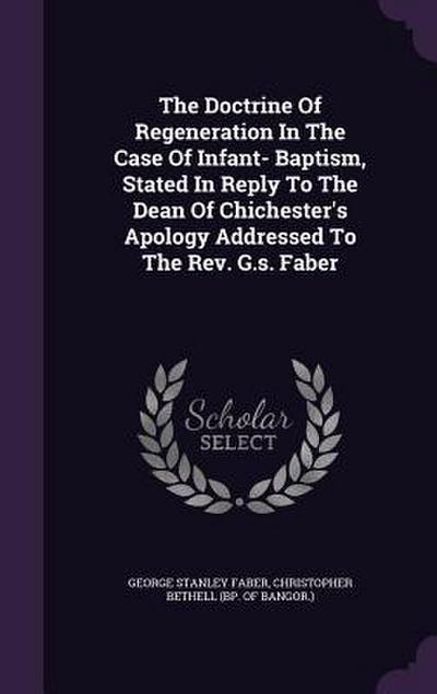 The Doctrine Of Regeneration In The Case Of Infant- Baptism, Stated In Reply To The Dean Of Chichester’s Apology Addressed To The Rev. G.s. Faber