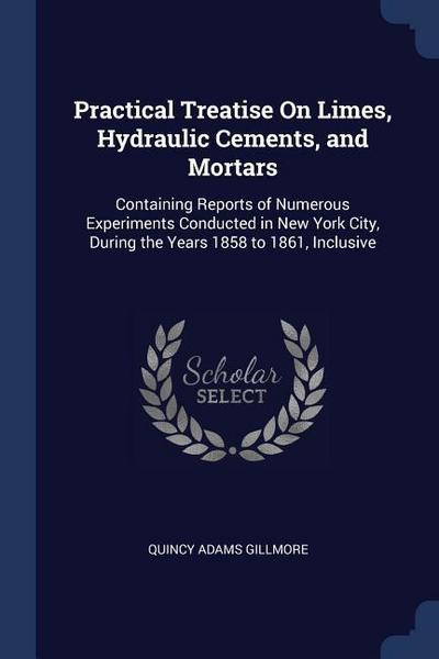 Practical Treatise On Limes, Hydraulic Cements, and Mortars: Containing Reports of Numerous Experiments Conducted in New York City, During the Years 1