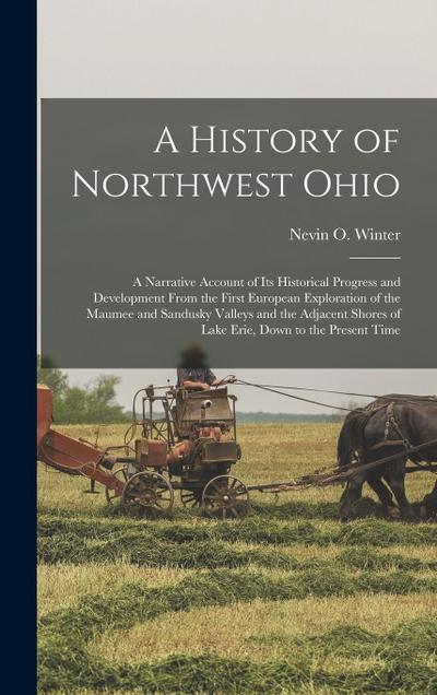 A History of Northwest Ohio: A Narrative Account of its Historical Progress and Development From the First European Exploration of the Maumee and S