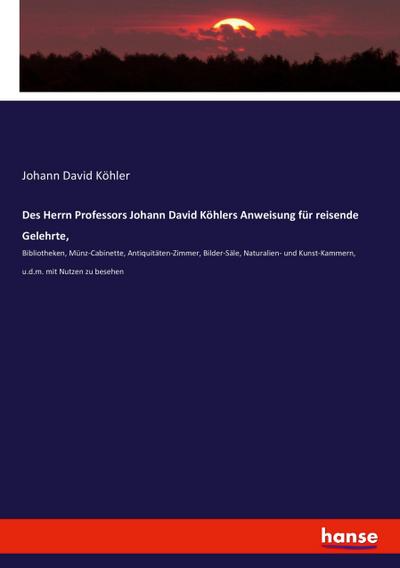 Des Herrn Professors Johann David Köhlers Anweisung für reisende Gelehrte