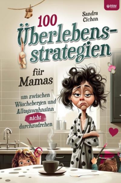 100 Überlebensstrategien für Mamas, um zwischen Wäschebergen und Alltagswahnsinn NICHT durchzudrehen