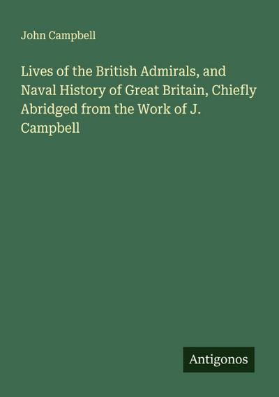Lives of the British Admirals, and Naval History of Great Britain, Chiefly Abridged from the Work of J. Campbell