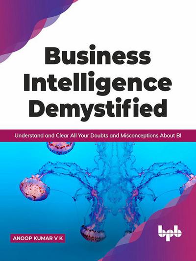 Business Intelligence Demystified: Understand and Clear All Your Doubts and Misconceptions About BI (English Edition)