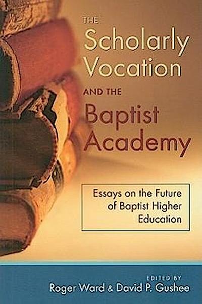 The Scholarly Vocation and the Baptist Academy: Essays on the Future of Baptist Higher Education