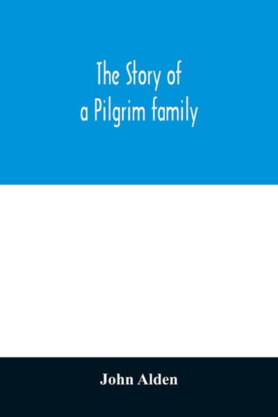 The story of a Pilgrim family. From the Mayflower to the present time; with autobiography, recollections, letters, incidents, and genealogy of the author, Rev. John Alden, in his 83d year