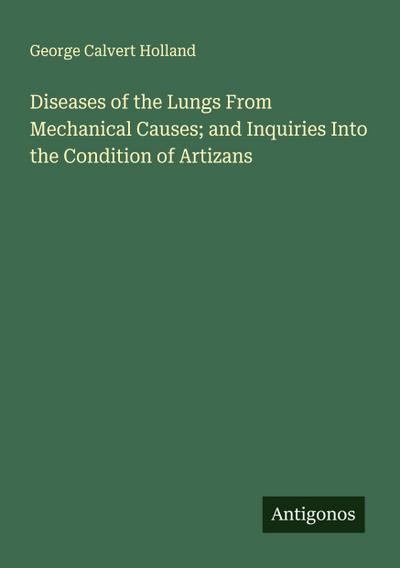 Diseases of the Lungs From Mechanical Causes; and Inquiries Into the Condition of Artizans