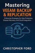 Mastering Veeam Backup & Replication: Enterprise Strategies for Data Protection, Disaster Recovery, and Cloud Integration