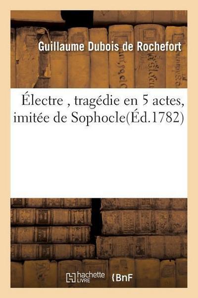 Électre, Tragédie En 5 Actes, Imitée de Sophocle, Par M. de Rochefort