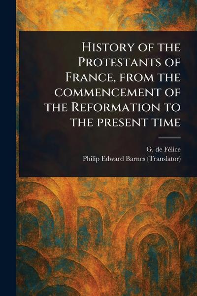 History of the Protestants of France, From the Commencement of the Reformation to the Present Time